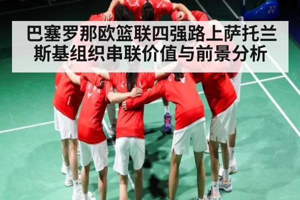 巴塞罗那欧篮联四强路上萨托兰斯基组织串联价值与前景分析 | Esports8
