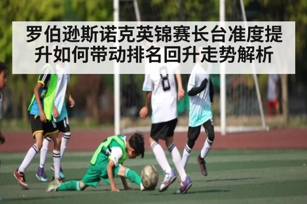 罗伯逊斯诺克英锦赛长台准度提升如何带动排名回升走势解析 | Esports8